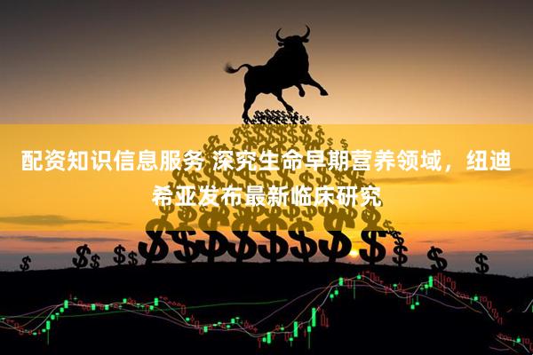 配资知识信息服务 深究生命早期营养领域，纽迪希亚发布最新临床研究