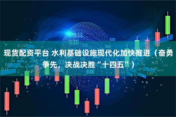 现货配资平台 水利基础设施现代化加快推进（奋勇争先，决战决胜“十四五”）