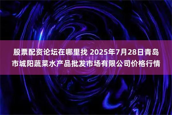 股票配资论坛在哪里找 2025年7月28日青岛市城阳蔬菜水产品批发市场有限公司价格行情