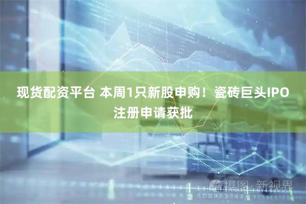 现货配资平台 本周1只新股申购！瓷砖巨头IPO注册申请获批