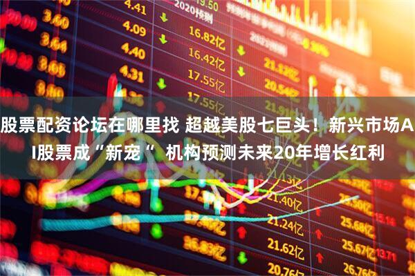 股票配资论坛在哪里找 超越美股七巨头！新兴市场AI股票成“新宠“  机构预测未来20年增长红利