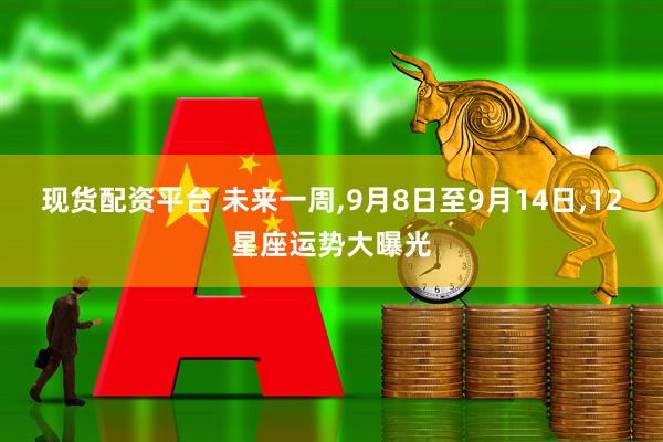 现货配资平台 未来一周,9月8日至9月14日,12星座运势大曝光