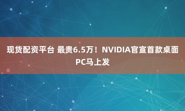 现货配资平台 最贵6.5万！NVIDIA官宣首款桌面PC马上发