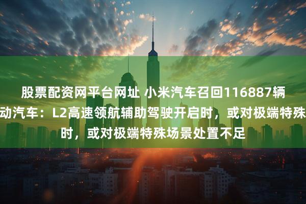 股票配资网平台网址 小米汽车召回116887辆SU7标准版电动汽车：L2高速领航辅助驾驶开启时，或对极端特殊场景处置不足