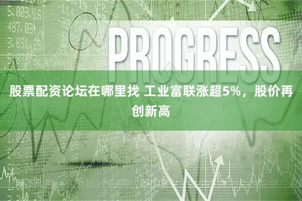 股票配资论坛在哪里找 工业富联涨超5%，股价再创新高