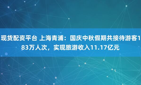 现货配资平台 上海青浦：国庆中秋假期共接待游客183万人次，实现旅游收入11.17亿元