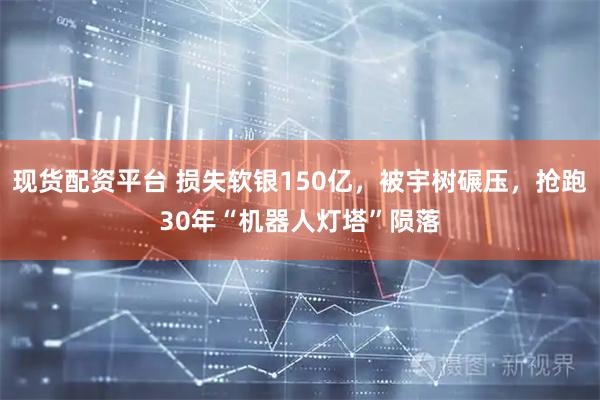 现货配资平台 损失软银150亿，被宇树碾压，抢跑30年“机器人灯塔”陨落
