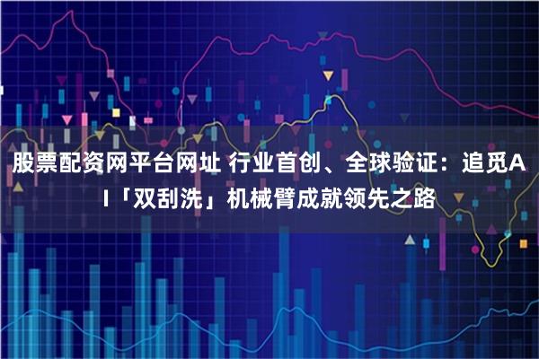 股票配资网平台网址 行业首创、全球验证：追觅AI「双刮洗」机械臂成就领先之路