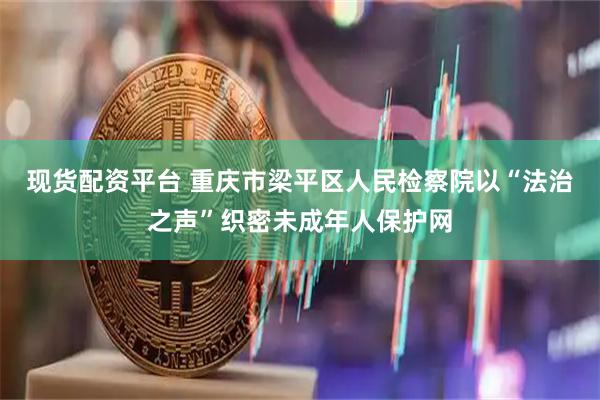 现货配资平台 重庆市梁平区人民检察院以“法治之声”织密未成年人保护网