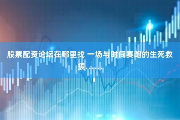股票配资论坛在哪里找 一场与时间赛跑的生死救援……
