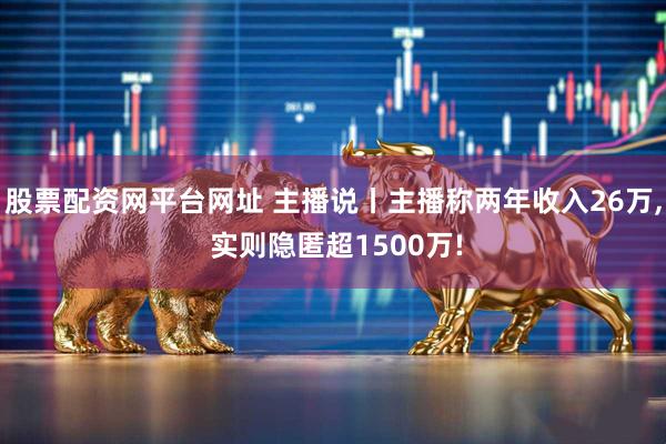 股票配资网平台网址 主播说丨主播称两年收入26万, 实则隐匿超1500万!