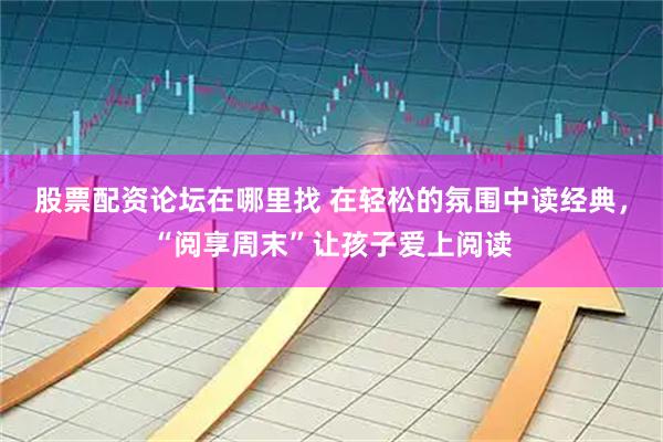股票配资论坛在哪里找 在轻松的氛围中读经典，“阅享周末”让孩子爱上阅读