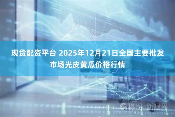现货配资平台 2025年12月21日全国主要批发市场光皮黄瓜价格行情