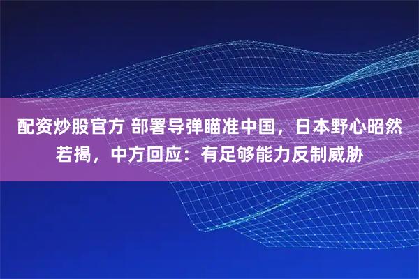 配资炒股官方 部署导弹瞄准中国，日本野心昭然若揭，中方回应：有足够能力反制威胁