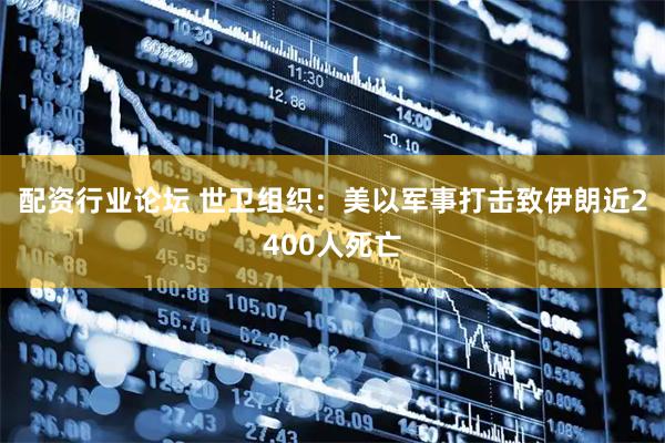 配资行业论坛 世卫组织：美以军事打击致伊朗近2400人死亡