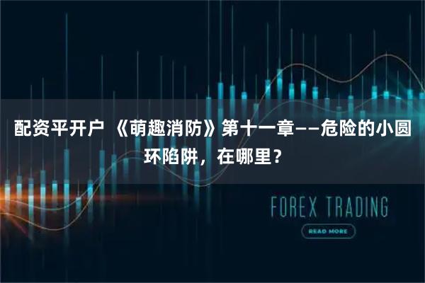 配资平开户 《萌趣消防》第十一章——危险的小圆环陷阱，在哪里？