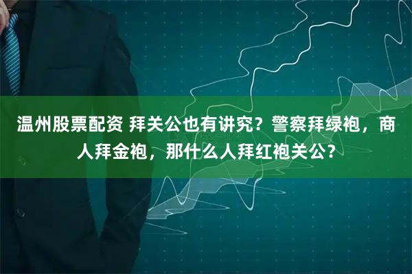 温州股票配资 拜关公也有讲究？警察拜绿袍，商人拜金袍，那什么人拜红袍关公？