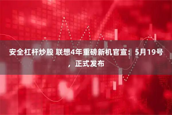 安全杠杆炒股 联想4年重磅新机官宣：5月19号，正式发布