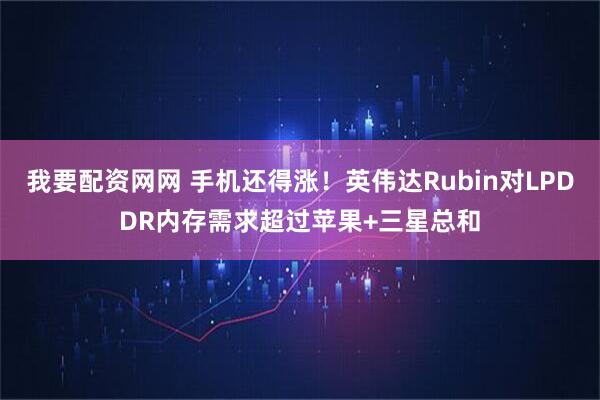 我要配资网网 手机还得涨！英伟达Rubin对LPDDR内存需求超过苹果+三星总和