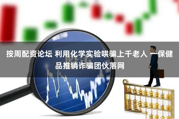 按周配资论坛 利用化学实验哄骗上千老人 一保健品推销诈骗团伙落网