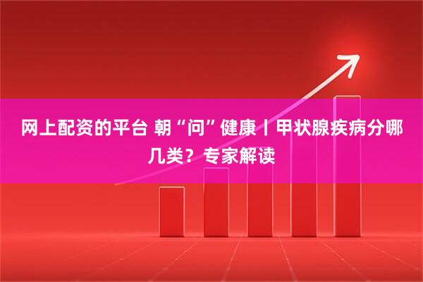 网上配资的平台 朝“问”健康丨甲状腺疾病分哪几类？专家解读
